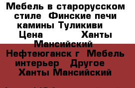 Мебель в старорусском стиле, Финские печи камины Туликиви. › Цена ­ 1 000 - Ханты-Мансийский, Нефтеюганск г. Мебель, интерьер » Другое   . Ханты-Мансийский